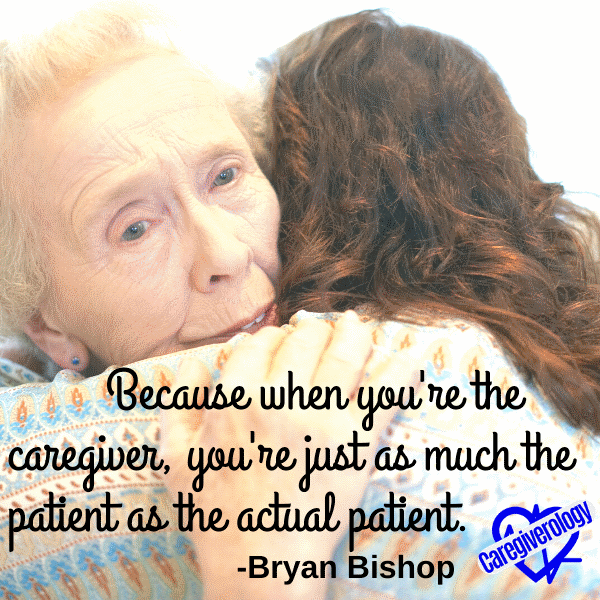 Because when you're the caregiver, you're just as much the patient as the actual patient